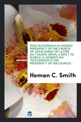 9780649312016: True succession in church presidency of the Church of Jesus Christ of latter day saints. Being a reply to Elder B. H. Roberts on "Succession in the presidency of the church."