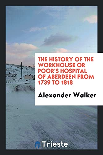 The History of the Workhouse or Poor s Hospital of Aberdeen from 1739 to 1818 (Paperback) - Alexander Walker