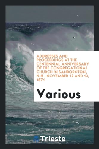 Addresses and Proceedings at the Centennial Anniversary of the Congregational Church in Sanbornton, N.H., November 12 and 13, 1871 - Various,