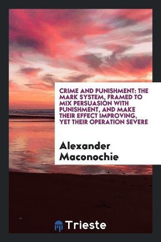 Crime and punishment: the Mark System, framed to mix persuasion with punishment, and make their effect improving, yet their operation severe - Alexander Maconochie