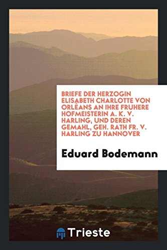 Briefe der Herzogin Elisabeth Charlotte von Orléans an ihre fruhere hofmeisterin A. K. v. Harling, und deren Gemahl, Geh. Rath fr. v. Harling zu Hannover - Eduard Bodemann