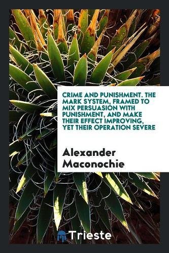 Crime and punishment. The mark system, framed to mix persuasion with punishment, and make their effect improving, yet their operation severe - Maconochie,Alexander