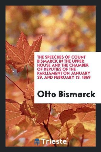 The Speeches of Count Bismarck in the Upper House and the Chamber of Deputies of the Parliament on January 29, and February 13, 1869 (Paperback) - Otto Bismarck