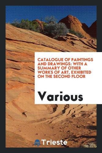 Catalogue of Paintings and Drawings: With a Summary of Other Works of Art, Exhibited on the Second Floor (Paperback) - Various