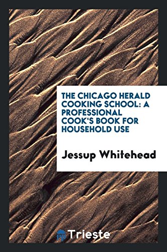 The Chicago Herald Cooking School: A Professional Cook's Book for Household Use - Jessup Whitehead