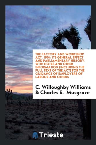 9780649580491: The Factory and Workshop Act, 1901: Its General Effect and Parliamentary History, with Notes and Other Information (including the Full Text of the ... Guidance of Employers of Labour and Others