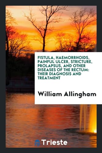 Fistula, Haemorrhoids, Painful Ulcer, Stricture, Prolapsus, and Other Diseases of the Rectum: Their Diagnosis and Treatment