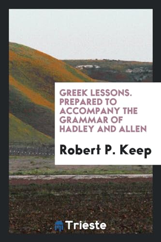 Greek Lessons. Prepared to Accompany the Grammar of Hadley and Allen - P. Keep, Robert