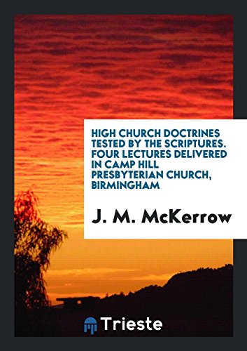 9780649602216: High Church Doctrines Tested by the Scriptures. Four Lectures Delivered in Camp Hill Presbyterian Church, Birmingham