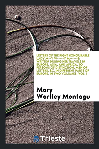 Letters of the Right Honourable Lady M--Y W-----Y M------E : Written During Her Travels in Europe, Asia, and Africa, to Persons of Distinction, Men of Letters, &c. in Different Parts of Europe. in Two Volumes. Vol. I - Mary Wortley Montagu