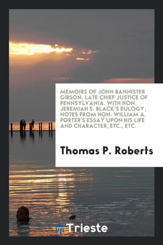 Memoirs of John Bannister Gibson, Late Chief Justice of Pennsylvania. With Hon. Jeremiah S. Blackandapos;s Eulogy, Notes from Hon. William A. Porterandapos;s Essay upon His Life and Character, Etc., Etc. - Roberts, Thomas P.