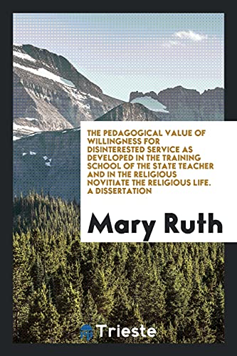 The Pedagogical Value of Willingness for Disinterested Service as Developed in the Training School of the State Teacher and in the Religious Novitiate the Religious Life. a Dissertation (Paperback) - Mary Ruth