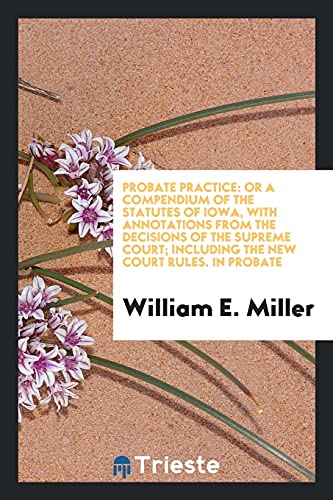 9780649680467: Probate Practice: Or a Compendium of the Statutes of Iowa, with Annotations from the Decisions of the Supreme Court; Including the New Court Rules. In Probate