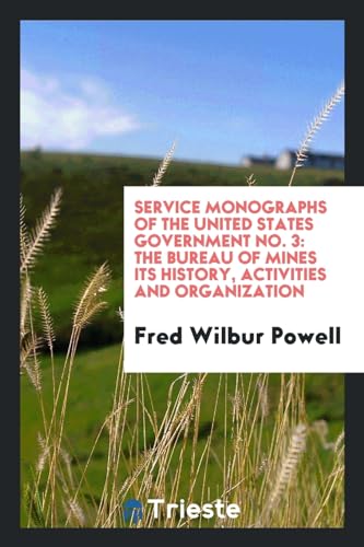 Service Monographs of the United States Government No. 3: The Bureau of Mines Its History, Activities and Organization - Powell, Fred Wilbur