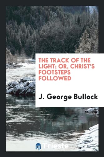 The Track of the Light; Or, Christ's Footsteps Followed - Bullock,J. George