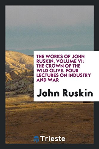 The Works of John Ruskin, Volume VI: The Crown of the Wild Olive. Four Lectures on Industry and War - John Ruskin