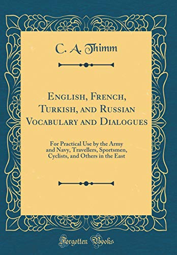 Imagen de archivo de English, French, Turkish, and Russian Vocabulary and Dialogues For Practical Use by the Army and Navy, Travellers, Sportsmen, Cyclists, and Others in the East Classic Reprint a la venta por PBShop.store US
