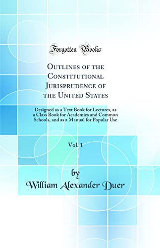 Imagen de archivo de Outlines of the Constitutional Jurisprudence of the United States, Vol. 1: Designed as a Text Book for Lectures, as a Class Book for Academies and Common Schools, and as a Manual for Popular Use (Classic Reprint) a la venta por PBShop.store US