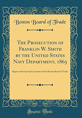 Imagen de archivo de The Prosecution of Franklin W Smith by the United States Navy Department, 1865 Report of the Special Committee of the Boston Board of Trade Classic Reprint a la venta por PBShop.store US