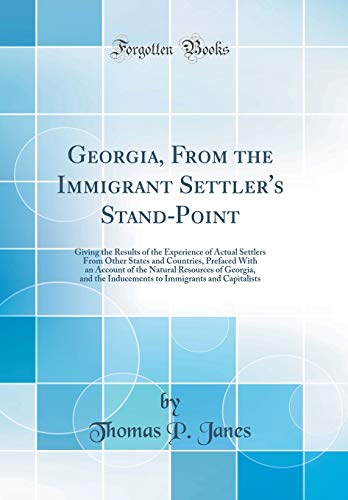 Stock image for Georgia, From the Immigrant Settler's StandPoint Giving the Results of the Experience of Actual Settlers From Other States and Countries, Prefaced the Inducements to Immigrants and Capitalists for sale by PBShop.store US