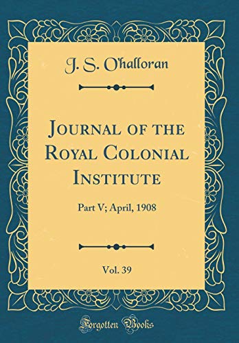 Stock image for Journal of the Royal Colonial Institute, Vol. 39: Part V; April, 1908 (Classic Reprint) for sale by PBShop.store US