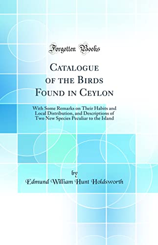 Stock image for Catalogue of the Birds Found in Ceylon: With Some Remarks on Their Habits and Local Distribution, and Descriptions of Two New Species Peculiar to the Island (Classic Reprint) for sale by PBShop.store US