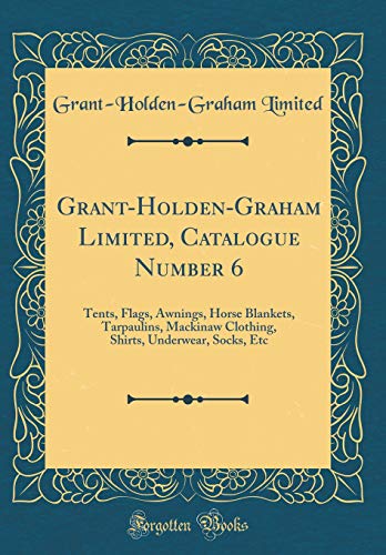 Stock image for Grant-Holden-Graham Limited, Catalogue Number 6: Tents, Flags, Awnings, Horse Blankets, Tarpaulins, Mackinaw Clothing, Shirts, Underwear, Socks, Etc (Classic Reprint) for sale by PBShop.store US