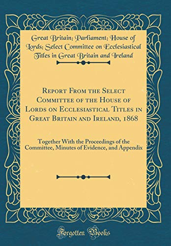 Imagen de archivo de Report From the Select Committee of the House of Lords on Ecclesiastical Titles in Great Britain and Ireland, 1868: Together With the Proceedings of the Committee, Minutes of Evidence, and Appendix (Classic Reprint) a la venta por PBShop.store US