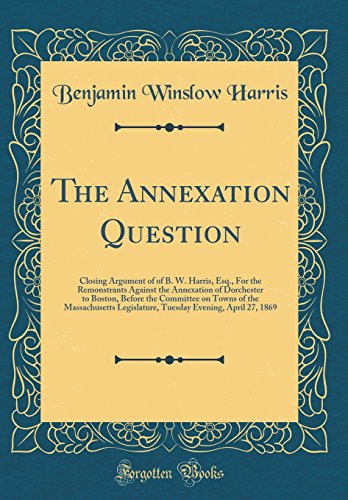 Stock image for The Annexation Question Closing Argument of of B W Harris, Esq, For the Remonstrants Against the Annexation of Dorchester to Boston, Before the Evening, April 27, 1869 Classic Reprint for sale by PBShop.store US