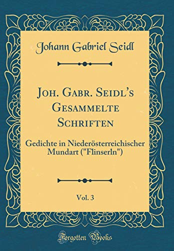 Beispielbild fr Joh. Gabr. Seidl`s Gesammelte Schriften, Vol. 3: Gedichte in Niedersterreichischer Mundart ("Flinserln") (Classic Reprint) zum Verkauf von Buchpark