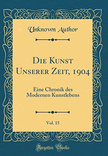 Die Kunst Unserer Zeit, 1904, Vol. 15: Eine Chronik des Modernen Kunstlebens (Classic Reprint) - Author, Unknown