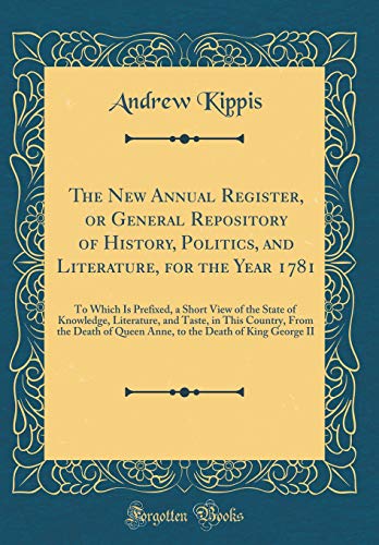 Stock image for The New Annual Register, or General Repository of History, Politics, and Literature, for the Year 1781 To Which Is Prefixed, a Short View of the the Death of Queen Anne, to the Death of Kin for sale by PBShop.store US