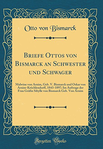 Beispielbild fr Briefe Ottos von Bismarck an Schwester und Schwager: Malwine von Arnim, Geb. V. Bismarck und Oskar von Arnim-Krchlendorff, 1843-1897; Im Auftrage der . von Bismarck Geb. Von Arnim (Classic Reprint) zum Verkauf von Buchpark