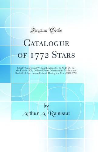 Imagen de archivo de Catalogue of 1772 Stars Chiefly Comprised Within the Zone 8590 N P D, For the Epoch 1900, Deduced From Observations Made at the Radcliffe During the Years 18941903 Classic Reprint a la venta por PBShop.store US