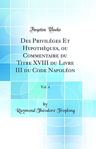 9780656831555: Des Privilges Et Hypothques, ou Commentaire du Titre XVIII du Livre III du Code Napolon, Vol. 4 (Classic Reprint)