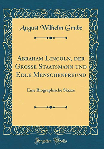 Stock image for Abraham Lincoln, der Grosse Staatsmann und Edle Menschenfreund: Eine Biographische Skizze (Classic Reprint) for sale by PBShop.store US