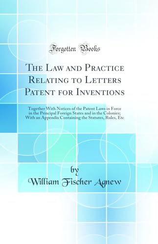 Stock image for The Law and Practice Relating to Letters Patent for Inventions Together With Notices of the Patent Laws in Force in the Principal Foreign States and the Statutes, Rules, Etc Classic Reprint for sale by PBShop.store US