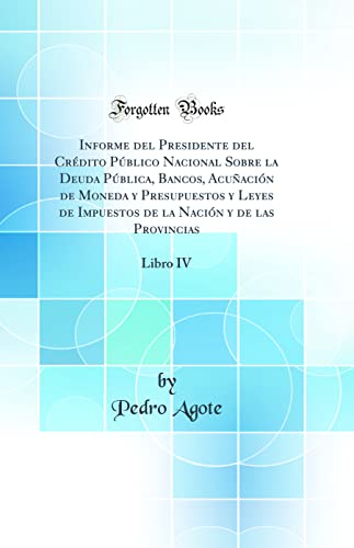 Imagen de archivo de Informe del Presidente del Crdito Pblico Nacional Sobre la Deuda Pblica, Bancos, Acuacin de Moneda y Presupuestos y Leyes de Impuestos de la Nacin y de las Provincias Libro IV Classic Reprint a la venta por PBShop.store US