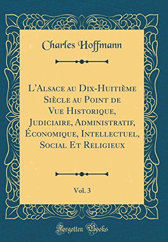 Beispielbild fr L'Alsace au Dix-Huitime Sicle au Point de Vue Historique, Judiciaire, Administratif, conomique, Intellectuel, Social Et Religieux, Vol. 3 (Classic Reprint) zum Verkauf von Buchpark