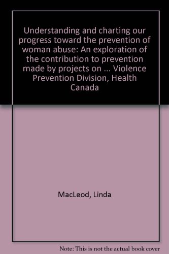 Understanding and charting our progress toward the prevention of woman abuse: An exploration of the contribution to prevention made by projects on ... Violence Prevention Division, Health Canada (9780662225263) by MacLeod, Linda