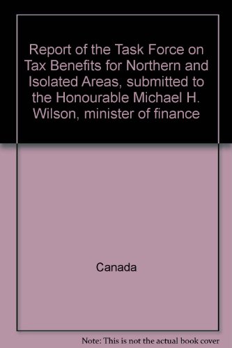 Report of the Task Force on Tax Benefits for Northern and Isolated Areas, submitted to the Honourable Michael H. Wilson, minister of finance (9780662570097) by Canada