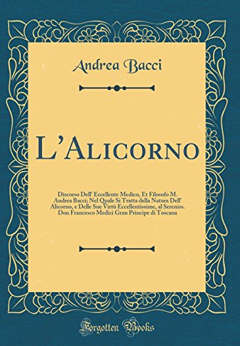 Stock image for L'Alicorno Discorso Dell' Eccellente Medico, Et Filosofo M Andrea Bacci Nel Quale Si Tratta della Natura Dell' Alicorno, e Delle Sue Virt Gran Principe di Toscana Classic Reprint for sale by PBShop.store US