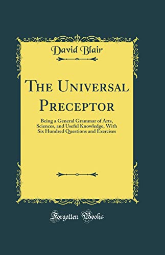 Stock image for The Universal Preceptor Being a General Grammar of Arts, Sciences, and Useful Knowledge, With Six Hundred Questions and Exercises Classic Reprint for sale by PBShop.store US