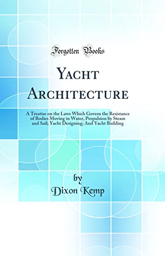 Yacht Architecture: A Treatise on the Laws Which Govern the Resistance of Bodies Moving in Water, Propulsion by Steam and Sail; Yacht Designing; And Yacht Building (Classic Reprint) - Kemp, Dixon