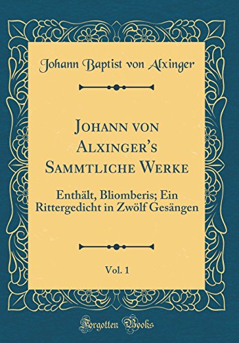 Imagen de archivo de Johann von Alxinger's Sammtliche Werke, Vol. 1: Enth?lt, Bliomberis; Ein Rittergedicht in Zw?lf Ges?ngen (Classic Reprint) a la venta por PBShop.store US