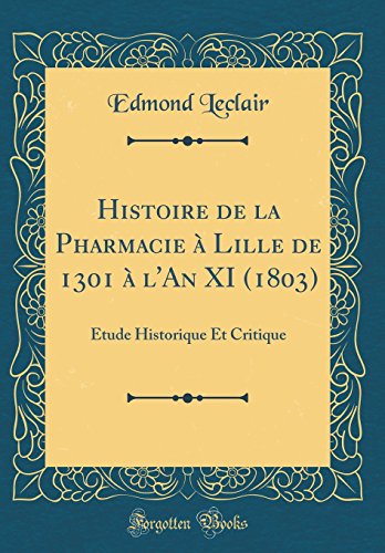 Stock image for Histoire de la Pharmacie  Lille de 1301  l'An XI (1803): tude Historique Et Critique (Classic Reprint) for sale by Revaluation Books