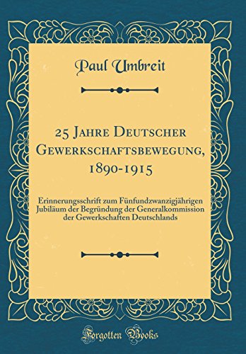 Imagen de archivo de 25 Jahre Deutscher Gewerkschaftsbewegung, 1890-1915: Erinnerungsschrift zum F?nfundzwanzigj?hrigen Jubil?um der Begr?ndung der Generalkommission der Gewerkschaften Deutschlands (Classic Reprint) a la venta por PBShop.store US