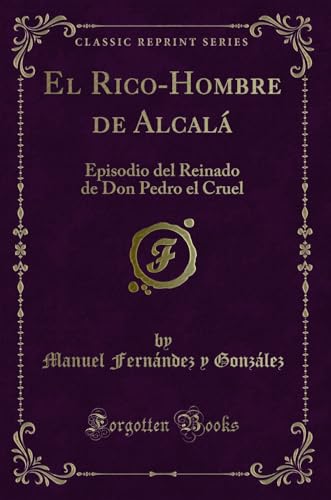 Stock image for El Rico-Hombre de Alcalá: Episodio del Reinado de Don Pedro el Cruel for sale by Forgotten Books