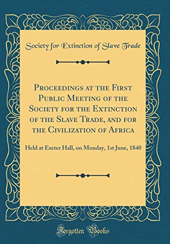 Stock image for Proceedings at the First Public Meeting of the Society for the Extinction of the Slave Trade, and for the Civilization of Africa Held at Exeter Hall, on Monday, 1st June, 1840 Classic Reprint for sale by PBShop.store US