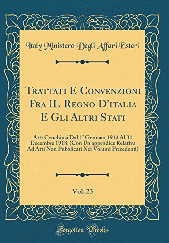 Stock image for Trattati E Convenzioni Fra IL Regno D'italia E Gli Altri Stati, Vol. 23: Atti Conchiusi Dal 1 Gennaio 1914 Al 31 Decembre 1918; (Con Un'appendice Relativa Ad Atti Non Pubblicati Nei Volumi Precedenti) (Classic Reprint) for sale by PBShop.store US